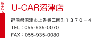 U-CAR沼津店 静岡県沼津市上香貫三園町１３７０－４ TEL：055-935-0070 FAX：055-935-0080